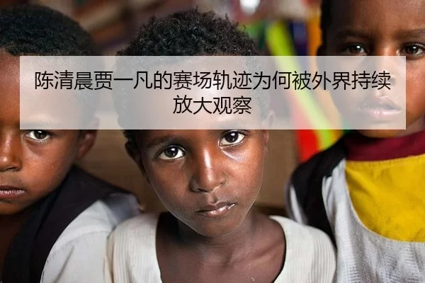 陈清晨贾一凡的赛场轨迹为何被外界持续放大观察